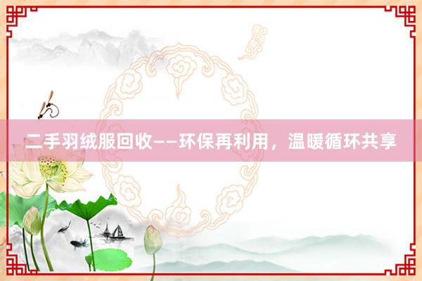 二手羽绒服回收——环保再利用，温暖循环共享